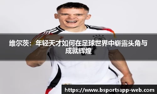 维尔茨：年轻天才如何在足球世界中崭露头角与成就辉煌
